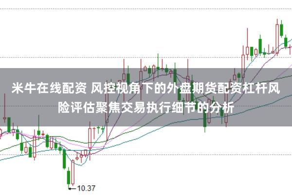 米牛在线配资 风控视角下的外盘期货配资杠杆风险评估聚焦交易执行细节的分析
