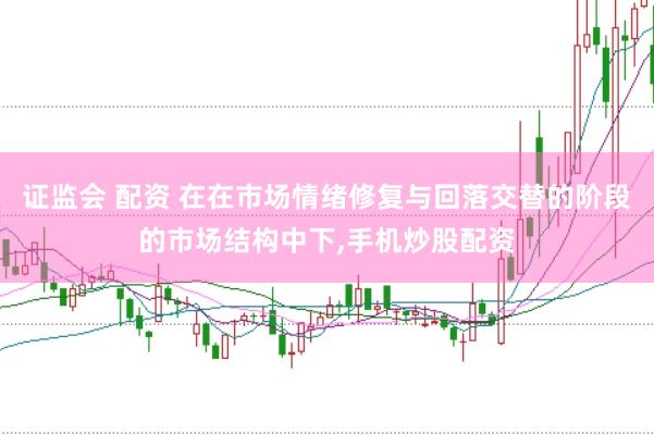 证监会 配资 在在市场情绪修复与回落交替的阶段的市场结构中下，手机炒股配资