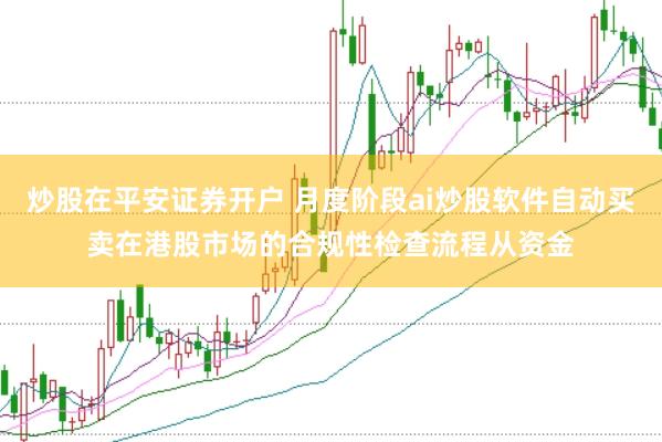 炒股在平安证券开户 月度阶段ai炒股软件自动买卖在港股市场的合规性检查流程从资金