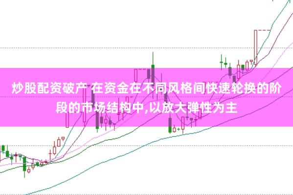 炒股配资破产 在资金在不同风格间快速轮换的阶段的市场结构中，以放大弹性为主