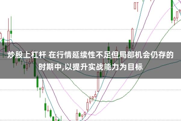 炒股上杠杆 在行情延续性不足但局部机会仍存的时期中，以提升实战能力为目标