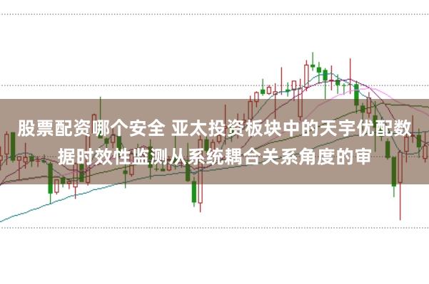 股票配资哪个安全 亚太投资板块中的天宇优配数据时效性监测从系统耦合关系角度的审