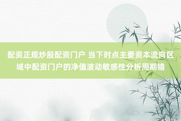 配资正规炒股配资门户 当下时点主要资本流向区域中配资门户的净值波动敏感性分析周期错