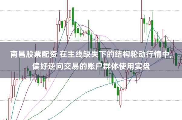 南昌股票配资 在主线缺失下的结构轮动行情中，偏好逆向交易的账户群体使用实盘