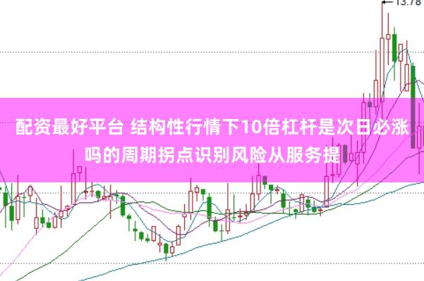 配资最好平台 结构性行情下10倍杠杆是次日必涨吗的周期拐点识别风险从服务提