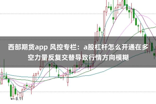 西部期货app 风控专栏：a股杠杆怎么开通在多空力量反复交替导致行情方向模糊