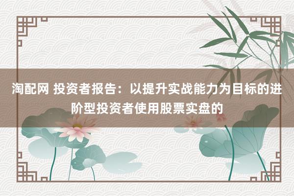 淘配网 投资者报告：以提升实战能力为目标的进阶型投资者使用股票实盘的