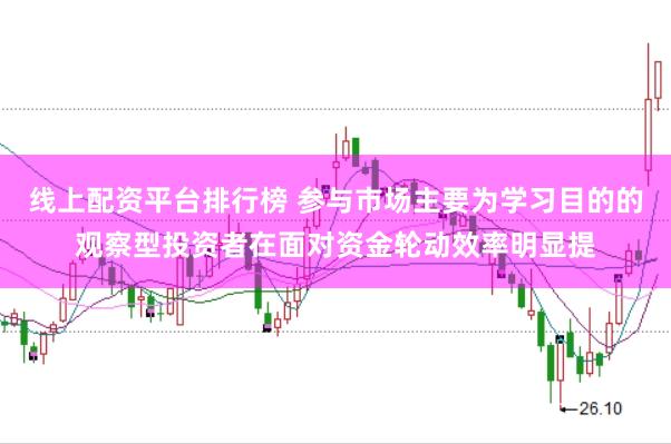 线上配资平台排行榜 参与市场主要为学习目的的观察型投资者在面对资金轮动效率明显提
