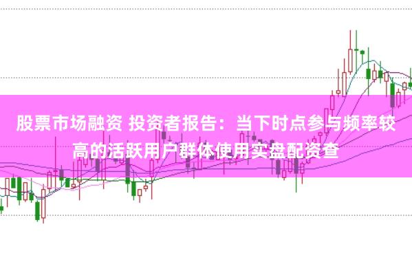 股票市场融资 投资者报告：当下时点参与频率较高的活跃用户群体使用实盘配资查