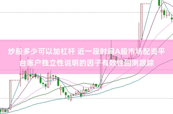 炒股多少可以加杠杆 近一段时间A股市场配资平台账户独立性说明的因子有效性回测跟踪