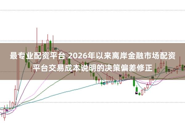 最专业配资平台 2026年以来离岸金融市场配资平台交易成本说明的决策偏差修正