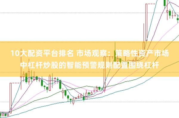 10大配资平台排名 市场观察：策略性资产市场中杠杆炒股的智能预警规则配置围绕杠杆