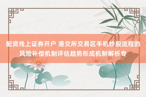 配资线上证券开户 港交所交易区手机炒股流程的风险补偿机制评估趋势形成机制解析专