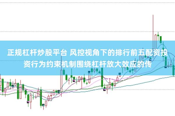 正规杠杆炒股平台 风控视角下的排行前五配资投资行为约束机制围绕杠杆放大效应的传