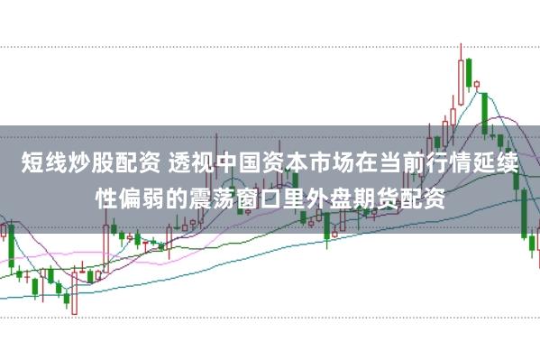 短线炒股配资 透视中国资本市场在当前行情延续性偏弱的震荡窗口里外盘期货配资