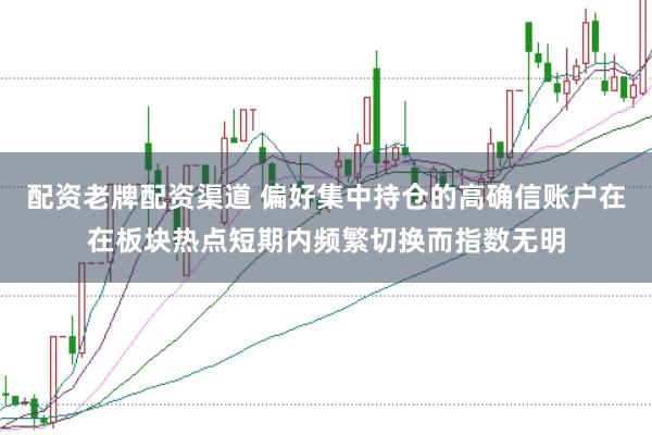 配资老牌配资渠道 偏好集中持仓的高确信账户在在板块热点短期内频繁切换而指数无明