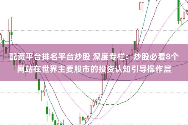 配资平台排名平台炒股 深度专栏：炒股必看8个网站在世界主要股市的投资认知引导操作层