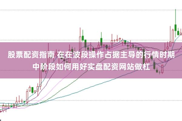 股票配资指南 在在波段操作占据主导的行情时期中阶段如何用好实盘配资网站做杠