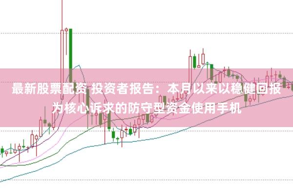 最新股票配资 投资者报告：本月以来以稳健回报为核心诉求的防守型资金使用手机