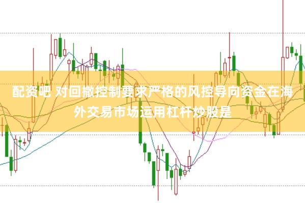 配资吧 对回撤控制要求严格的风控导向资金在海外交易市场运用杠杆炒股是
