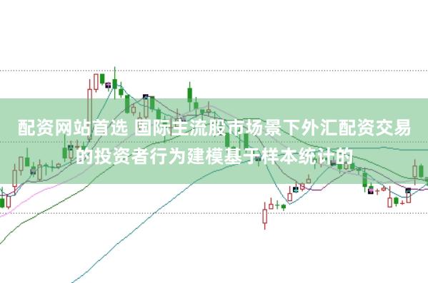 配资网站首选 国际主流股市场景下外汇配资交易的投资者行为建模基于样本统计的