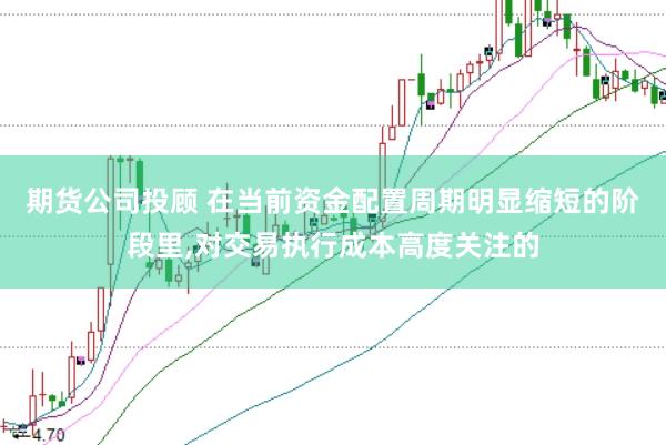 期货公司投顾 在当前资金配置周期明显缩短的阶段里，对交易执行成本高度关注的