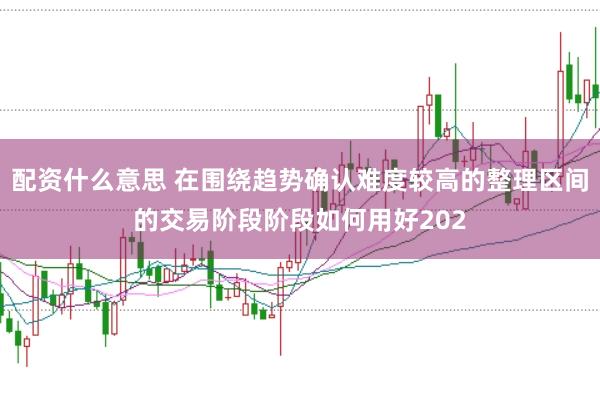 配资什么意思 在围绕趋势确认难度较高的整理区间的交易阶段阶段如何用好202