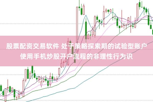股票配资交易软件 处于策略探索期的试验型账户使用手机炒股开户流程的非理性行为识