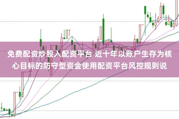 免费配资炒股入配资平台 近十年以账户生存为核心目标的防守型资金使用配资平台风控规则说