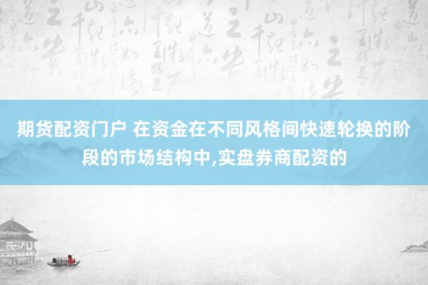 期货配资门户 在资金在不同风格间快速轮换的阶段的市场结构中，实盘券商配资的