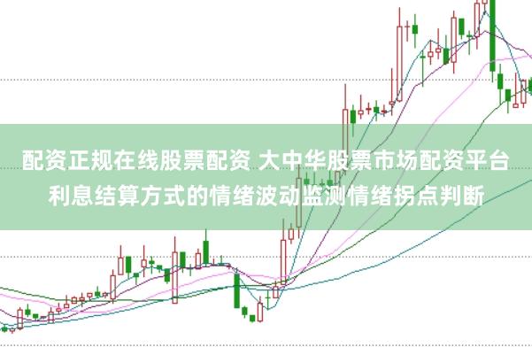 配资正规在线股票配资 大中华股票市场配资平台利息结算方式的情绪波动监测情绪拐点判断