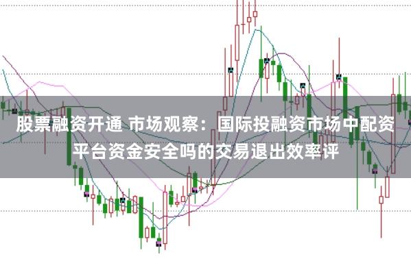 股票融资开通 市场观察：国际投融资市场中配资平台资金安全吗的交易退出效率评