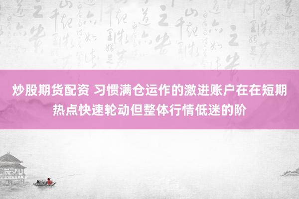 炒股期货配资 习惯满仓运作的激进账户在在短期热点快速轮动但整体行情低迷的阶