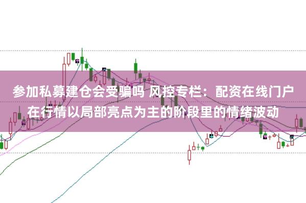 参加私募建仓会受骗吗 风控专栏：配资在线门户在行情以局部亮点为主的阶段里的情绪波动
