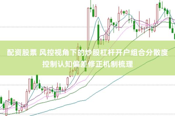 配资股票 风控视角下的炒股杠杆开户组合分散度控制认知偏差修正机制梳理