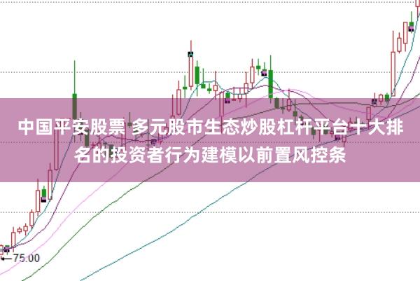 中国平安股票 多元股市生态炒股杠杆平台十大排名的投资者行为建模以前置风控条