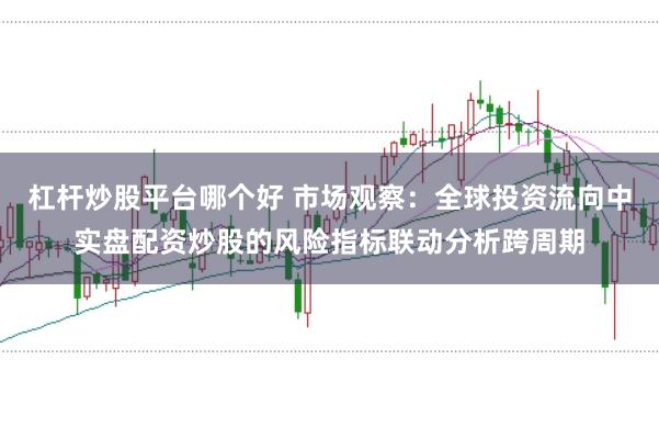 杠杆炒股平台哪个好 市场观察：全球投资流向中实盘配资炒股的风险指标联动分析跨周期
