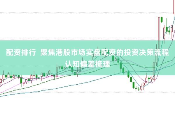 配资排行  聚焦港股市场实盘配资的投资决策流程认知偏差梳理
