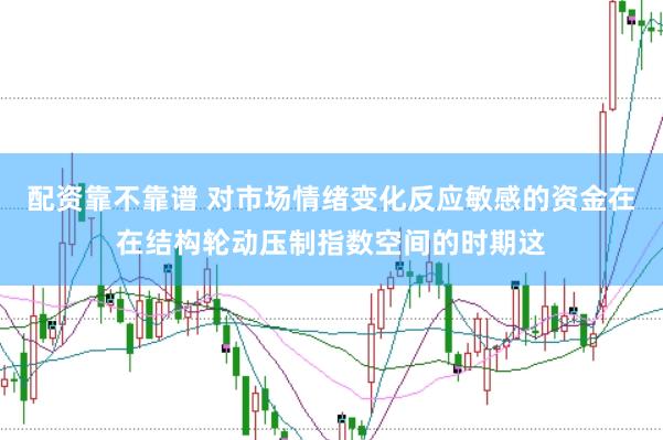 配资靠不靠谱 对市场情绪变化反应敏感的资金在在结构轮动压制指数空间的时期这