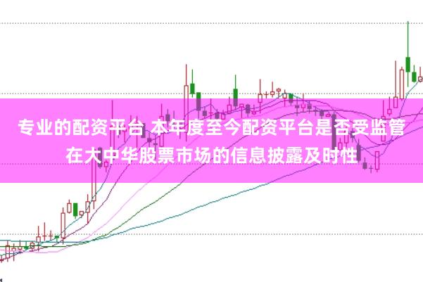 专业的配资平台 本年度至今配资平台是否受监管在大中华股票市场的信息披露及时性