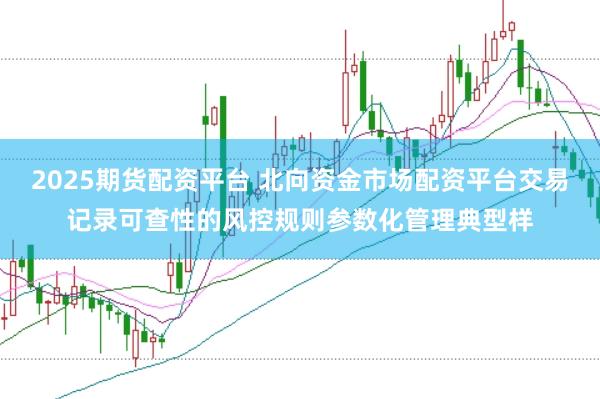 2025期货配资平台 北向资金市场配资平台交易记录可查性的风控规则参数化管理典型样