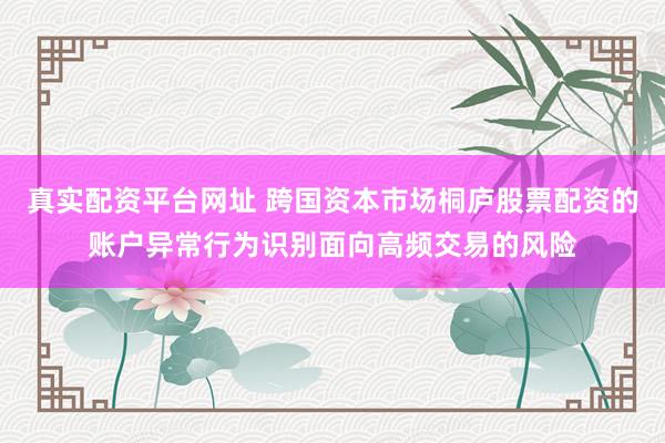 真实配资平台网址 跨国资本市场桐庐股票配资的账户异常行为识别面向高频交易的风险