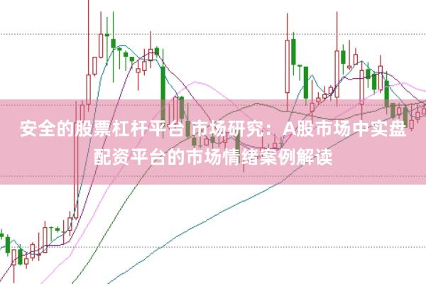 安全的股票杠杆平台 市场研究：A股市场中实盘配资平台的市场情绪案例解读