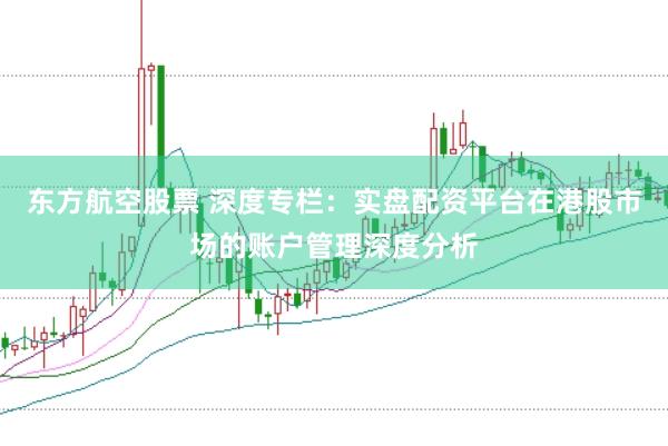 东方航空股票 深度专栏：实盘配资平台在港股市场的账户管理深度分析
