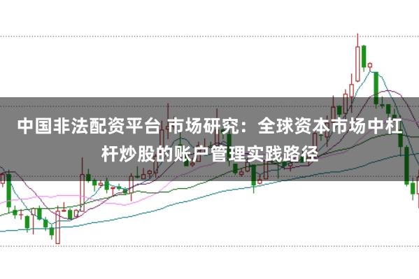 中国非法配资平台 市场研究:全球资本市场中杠杆炒股的账户管理实践路径
