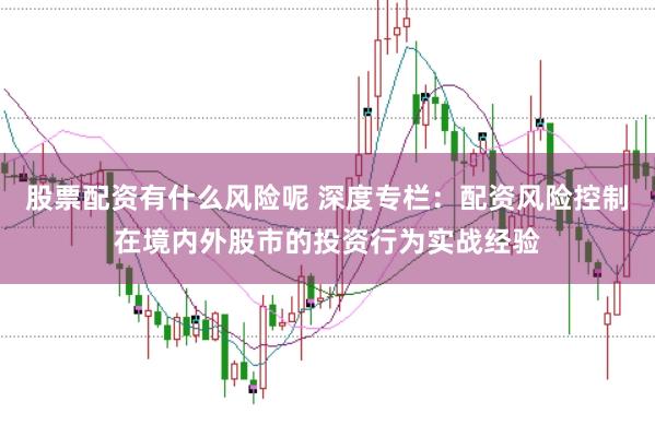 股票配资有什么风险呢 深度专栏：配资风险控制在境内外股市的投资行为实战经验