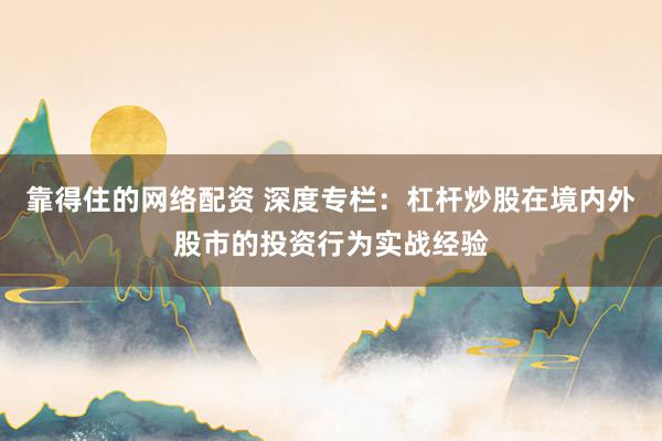 靠得住的网络配资 深度专栏：杠杆炒股在境内外股市的投资行为实战经验