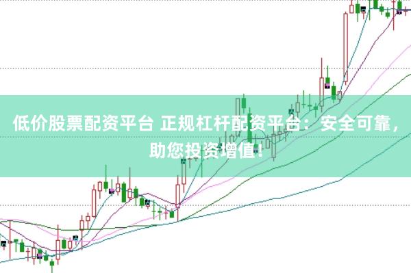 低价股票配资平台 正规杠杆配资平台：安全可靠，助您投资增值！