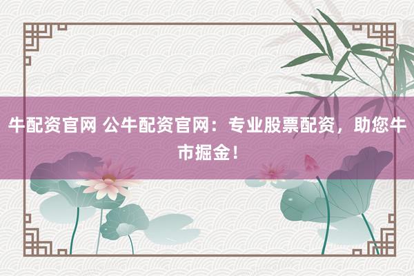 牛配资官网 公牛配资官网：专业股票配资，助您牛市掘金！