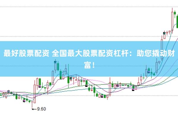 最好股票配资 全国最大股票配资杠杆：助您撬动财富！